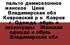 пальто демисезонное женское › Цена ­ 1 300 - Владимирская обл., Ковровский р-н, Ковров г. Одежда, обувь и аксессуары » Женская одежда и обувь   . Владимирская обл.